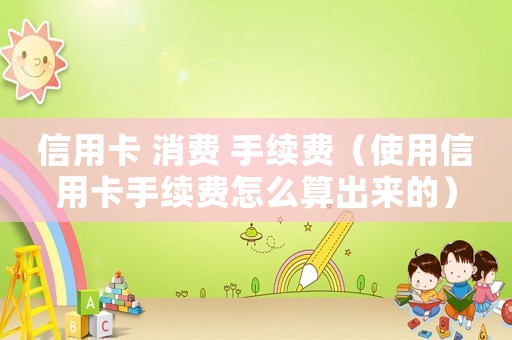 信用卡 消費 手續(xù)費（使用信用卡手續(xù)費怎么算出來的）