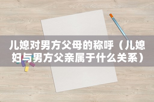 兒媳對(duì)男方父母的稱呼（兒媳婦與男方父親屬于什么關(guān)系）