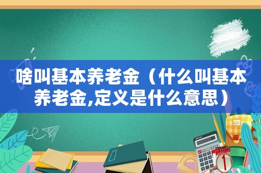 啥叫基本養(yǎng)老金（什么叫基本養(yǎng)老金,定義是什么意思）