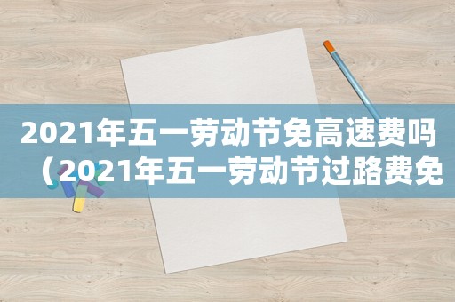2021年五一勞動節(jié)免高速費嗎（2021年五一勞動節(jié)過路費免幾天）