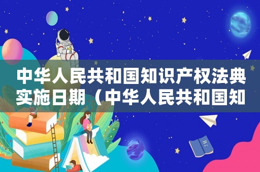 中華人民共和國知識產(chǎn)權(quán)法典實(shí)施日期（中華人民共和國知識產(chǎn)權(quán)法典）