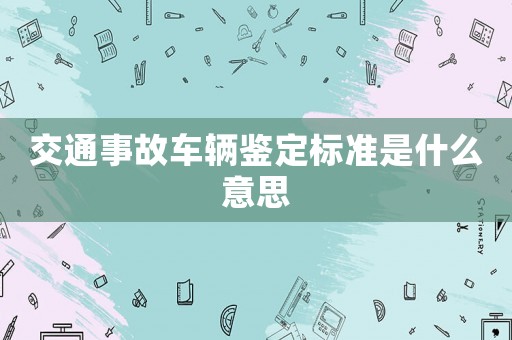 交通事故車輛鑒定標(biāo)準(zhǔn)是什么意思