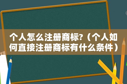 個人怎么注冊商標?（個人如何直接注冊商標有什么條件）