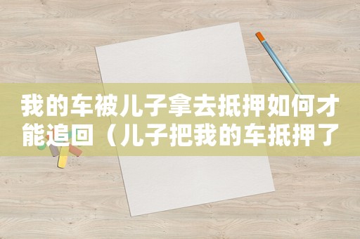 我的車被兒子拿去抵押如何才能追回（兒子把我的車抵押了,我能報(bào)警嗎）