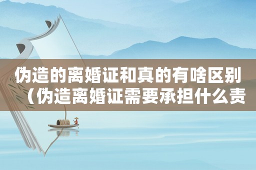 偽造的離婚證和真的有啥區(qū)別（偽造離婚證需要承擔什么責任）