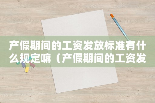 產(chǎn)假期間的工資發(fā)放標準有什么規(guī)定嘛（產(chǎn)假期間的工資發(fā)放標準有什么規(guī)定）