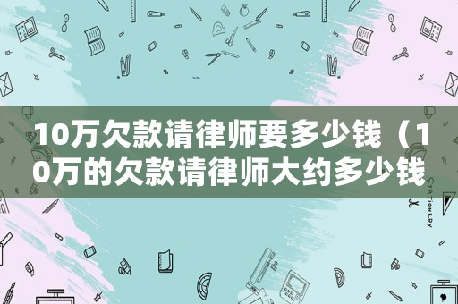 10萬(wàn)欠款請(qǐng)律師要多少錢(qián)（10萬(wàn)的欠款請(qǐng)律師大約多少錢(qián)呢）