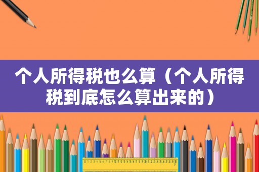 個(gè)人所得稅也么算（個(gè)人所得稅到底怎么算出來的）