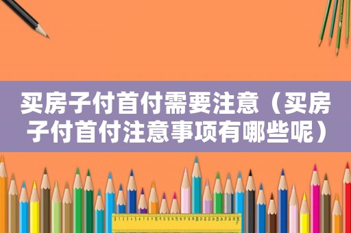 買(mǎi)房子付首付需要注意（買(mǎi)房子付首付注意事項(xiàng)有哪些呢）