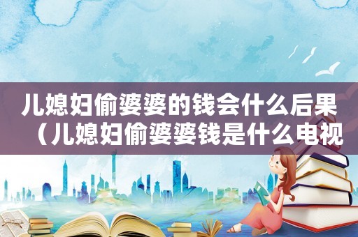 兒媳婦偷婆婆的錢會什么后果（兒媳婦偷婆婆錢是什么電視劇）