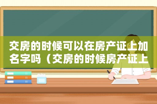 交房的時(shí)候可以在房產(chǎn)證上加名字嗎（交房的時(shí)候房產(chǎn)證上可以加名字嗎）