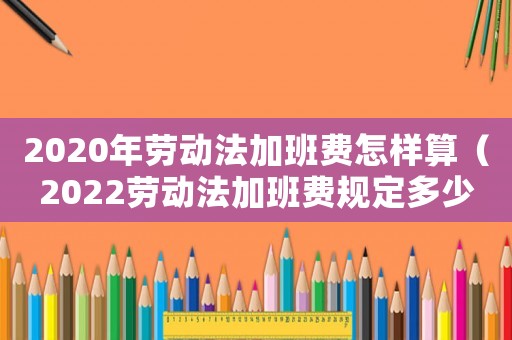 2020年勞動(dòng)法加班費(fèi)怎樣算（2022勞動(dòng)法加班費(fèi)規(guī)定多少）