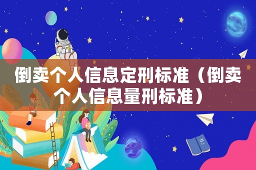 倒賣個(gè)人信息定刑標(biāo)準(zhǔn)（倒賣個(gè)人信息量刑標(biāo)準(zhǔn)）