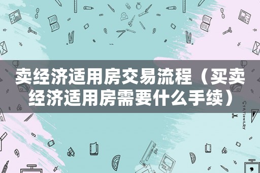 賣經(jīng)濟(jì)適用房交易流程（買賣經(jīng)濟(jì)適用房需要什么手續(xù)）