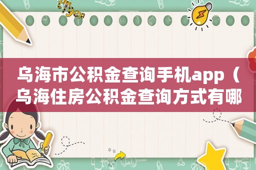 烏海市公積金查詢手機(jī)app（烏海住房公積金查詢方式有哪些呢）