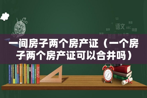 一間房子兩個房產(chǎn)證（一個房子兩個房產(chǎn)證可以合并嗎）