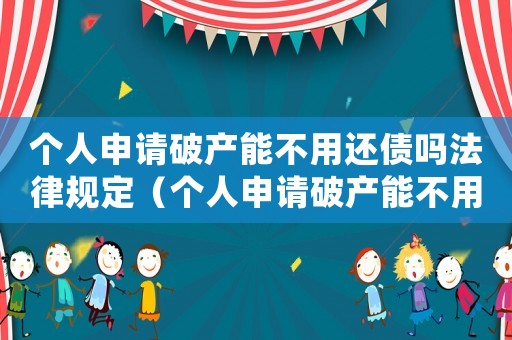 個(gè)人申請(qǐng)破產(chǎn)能不用還債嗎法律規(guī)定（個(gè)人申請(qǐng)破產(chǎn)能不用還債嗎法律）
