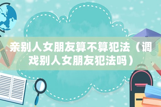 親別人女朋友算不算犯法（調(diào)戲別人女朋友犯法嗎）