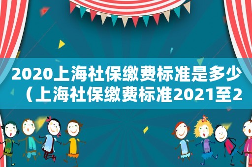2020上海社保繳費(fèi)標(biāo)準(zhǔn)是多少（上海社保繳費(fèi)標(biāo)準(zhǔn)2021至2022）