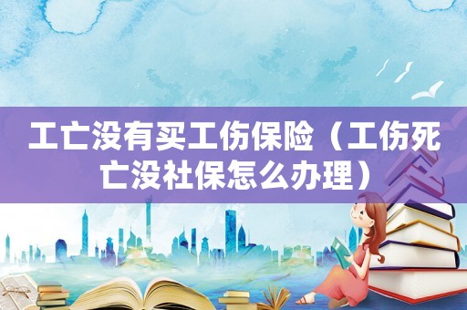 工亡沒有買工傷保險（工傷死亡沒社保怎么辦理）
