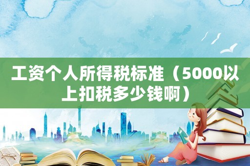 工資個人所得稅標(biāo)準(zhǔn)（5000以上扣稅多少錢啊）