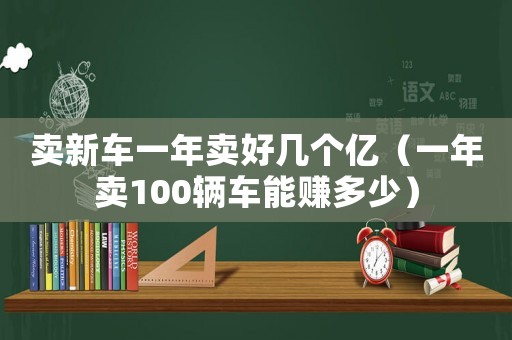 賣新車一年賣好幾個億（一年賣100輛車能賺多少）
