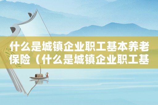 什么是城鎮(zhèn)企業(yè)職工基本養(yǎng)老保險（什么是城鎮(zhèn)企業(yè)職工基本養(yǎng)老保險）