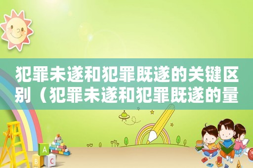 犯罪未遂和犯罪既遂的關(guān)鍵區(qū)別（犯罪未遂和犯罪既遂的量刑）