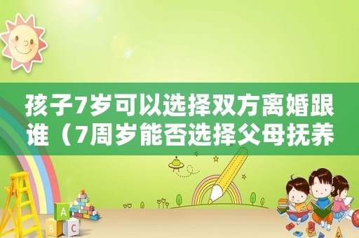 孩子7歲可以選擇雙方離婚跟誰（7周歲能否選擇父母撫養(yǎng)權(quán)）