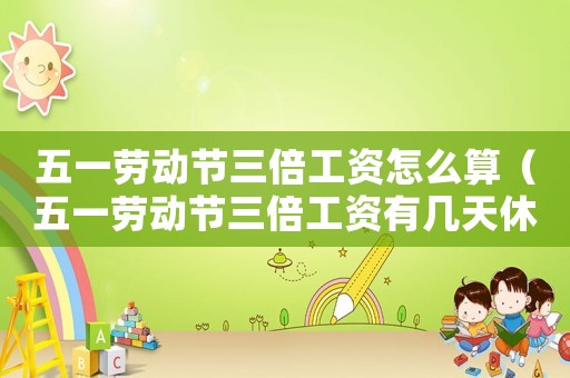 五一勞動節(jié)三倍工資怎么算（五一勞動節(jié)三倍工資有幾天休息）
