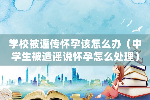 學校被謠傳懷孕該怎么辦（中學生被造謠說懷孕怎么處理）