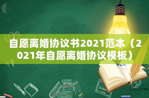 自愿離婚協(xié)議書2021范本（2021年自愿離婚協(xié)議模板）