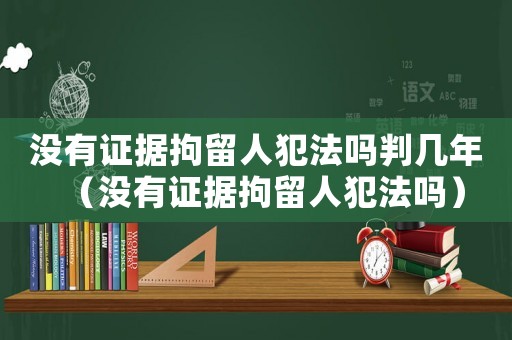 沒有證據(jù)拘留人犯法嗎判幾年（沒有證據(jù)拘留人犯法嗎）