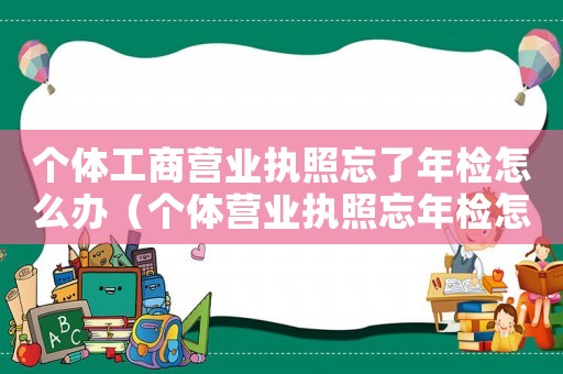 個(gè)體工商營(yíng)業(yè)執(zhí)照忘了年檢怎么辦（個(gè)體營(yíng)業(yè)執(zhí)照忘年檢怎么辦手續(xù)）