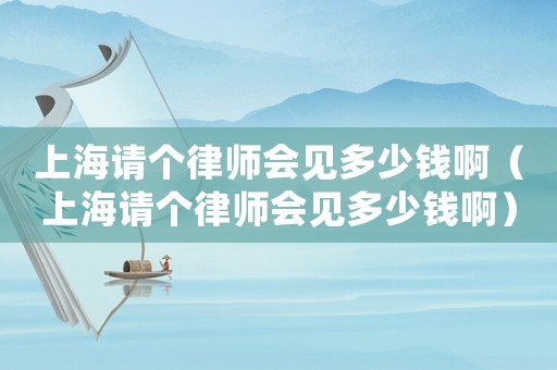 上海請個律師會見多少錢啊（上海請個律師會見多少錢啊）