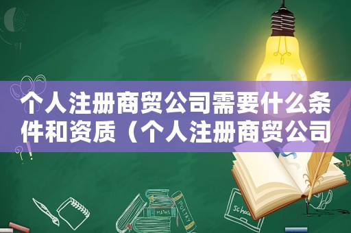 個人注冊商貿(mào)公司需要什么條件和資質(zhì)（個人注冊商貿(mào)公司需要什么條件）