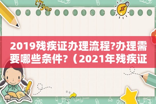 2019殘疾證辦理流程?辦理需要哪些條件?（2021年殘疾證辦理標(biāo)準(zhǔn)）