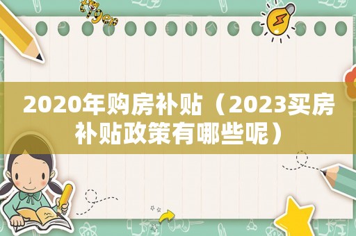 2020年購房補(bǔ)貼（2023買房補(bǔ)貼政策有哪些呢）