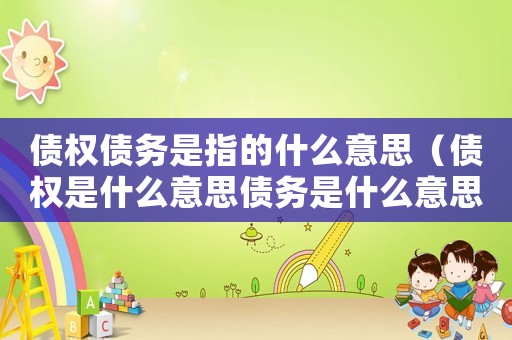 債權(quán)債務(wù)是指的什么意思（債權(quán)是什么意思債務(wù)是什么意思）