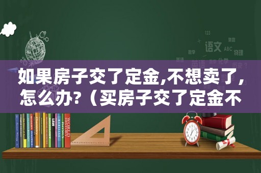 如果房子交了定金,不想賣了,怎么辦?（買房子交了定金不想賣了怎么辦）