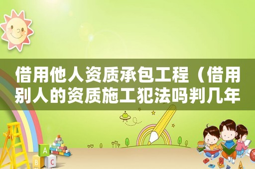 借用他人資質(zhì)承包工程（借用別人的資質(zhì)施工犯法嗎判幾年）