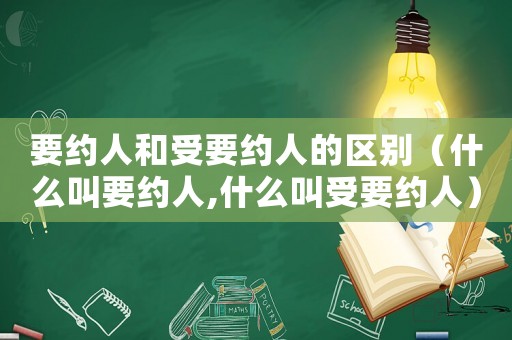 要約人和受要約人的區(qū)別（什么叫要約人,什么叫受要約人）