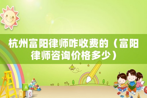 杭州富陽律師咋收費(fèi)的（富陽律師咨詢價(jià)格多少）