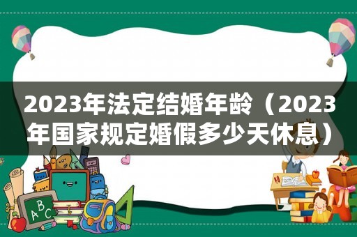 2023年法定結(jié)婚年齡（2023年國(guó)家規(guī)定婚假多少天休息）