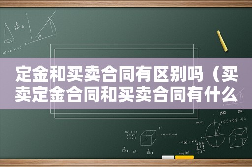 定金和買賣合同有區(qū)別嗎（買賣定金合同和買賣合同有什么區(qū)別）