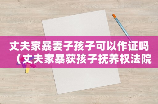丈夫家暴妻子孩子可以作證嗎（丈夫家暴獲孩子撫養(yǎng)權(quán)法院:他有房）