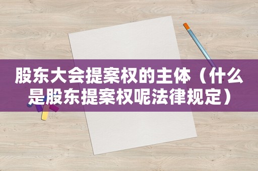 股東大會提案權(quán)的主體（什么是股東提案權(quán)呢法律規(guī)定）