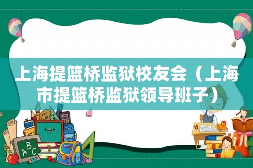 上海提籃橋監(jiān)獄校友會(huì)（上海市提籃橋監(jiān)獄領(lǐng)導(dǎo)班子）