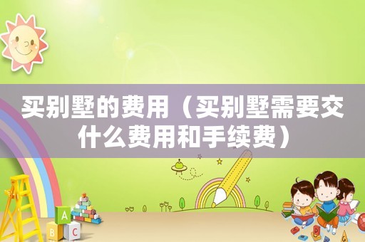 買(mǎi)別墅的費(fèi)用（買(mǎi)別墅需要交什么費(fèi)用和手續(xù)費(fèi)）
