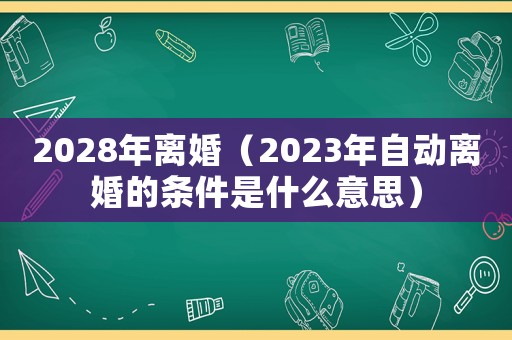 2028年離婚（2023年自動(dòng)離婚的條件是什么意思）